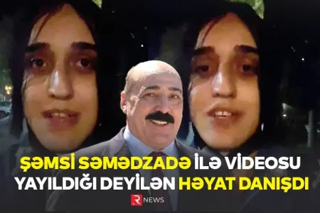 Şəmsi Səmədzadə ilə videosu yayıldığı deyilən Həyat - DANIŞDI - VİDEO