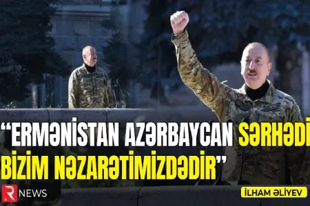 "Ermənistan Azərbaycan sərhədi bizim nəzarətimizdədir" - İlham Əliyev