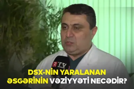 DSX-NİN YARALANAN ƏSGƏRİNİN VƏZİYYƏTİ NECƏDİR?