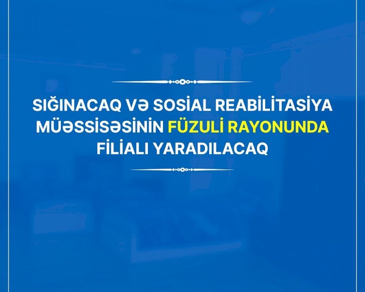 Sığınacaq və Sosial Reabilitasiya Müəssisəsinin Füzulidə filialı yaradılacaq 