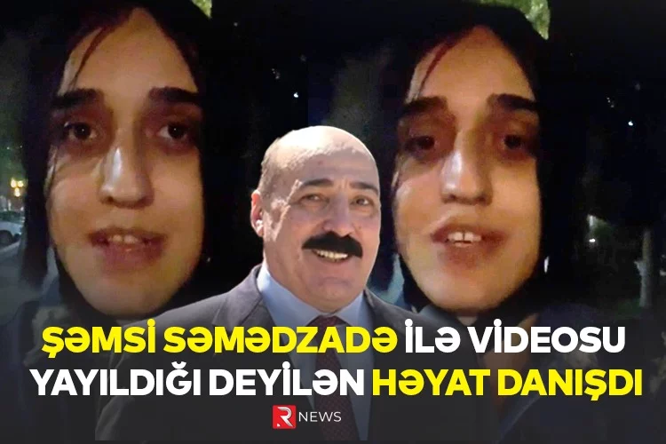 Şəmsi Səmədzadə ilə videosu yayıldığı deyilən Həyat DANIŞDI - VİDEO