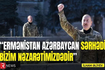"Ermənistan Azərbaycan sərhədi bizim nəzarətimizdədir" - İlham Əliyev