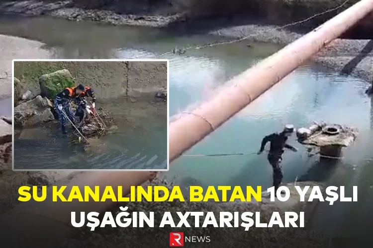 Su kanalında batan uşağın axtarışları - EKSKLÜZİV GÖRÜNTÜLƏR