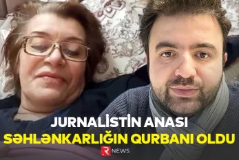 Jurnalistin anası SƏHLƏNKARLIĞIN QURBANI OLDU